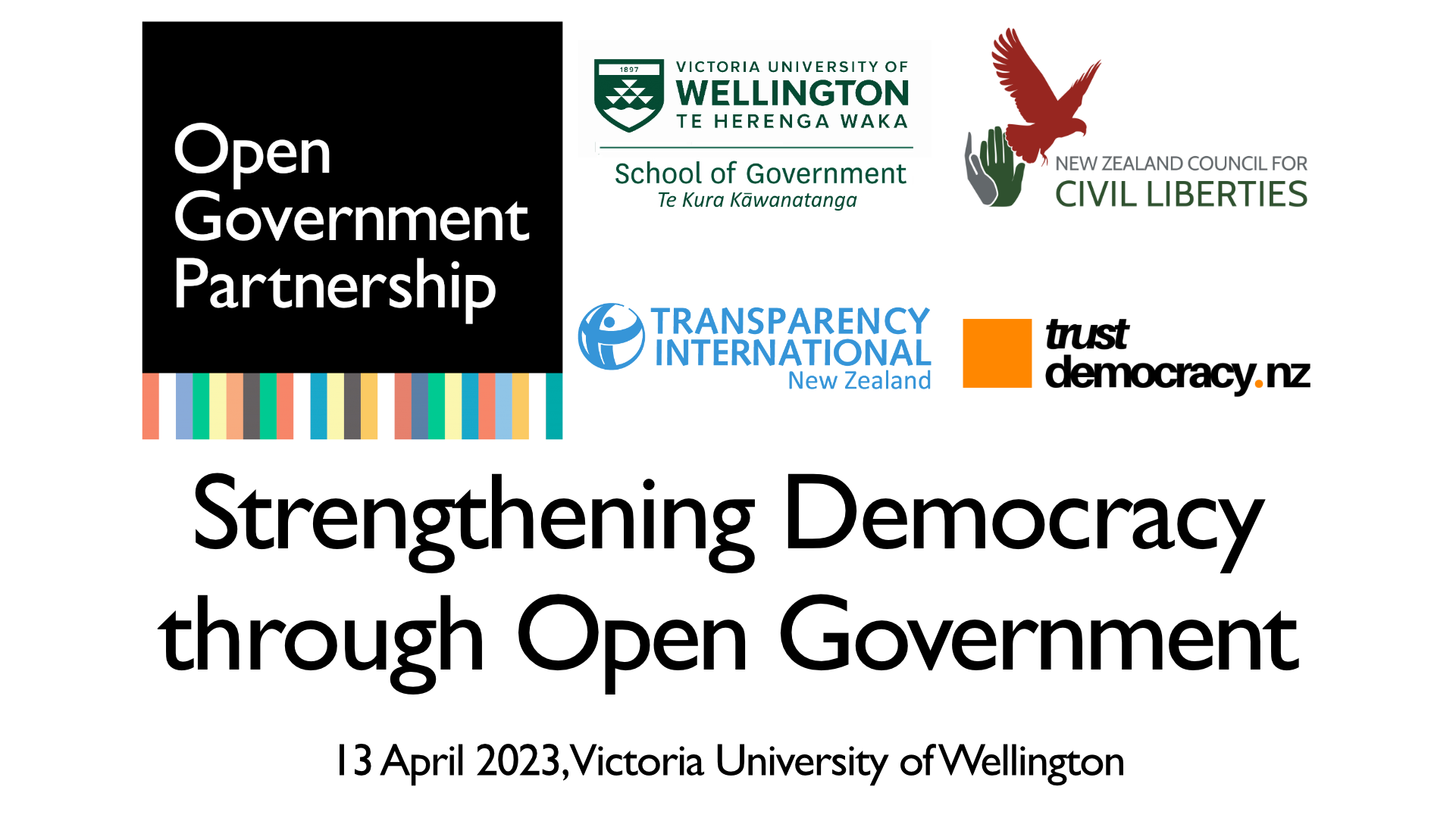 Logos NZCCL, Trust Democracy, Transparency International NZ, Victoria University of Wellington and the Open Government Partnership are positioned on a white background above the title of the event - Strengthening Democracy through Open Government. Below that is the date of the event 13 April and where it was held: Victoria University of Wellington